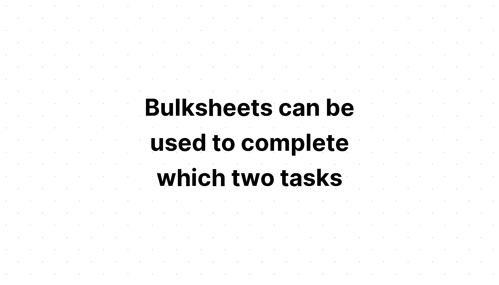 bulksheets-can-be-used-to-complete-which-two-tasks-select-two